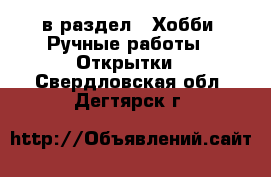  в раздел : Хобби. Ручные работы » Открытки . Свердловская обл.,Дегтярск г.